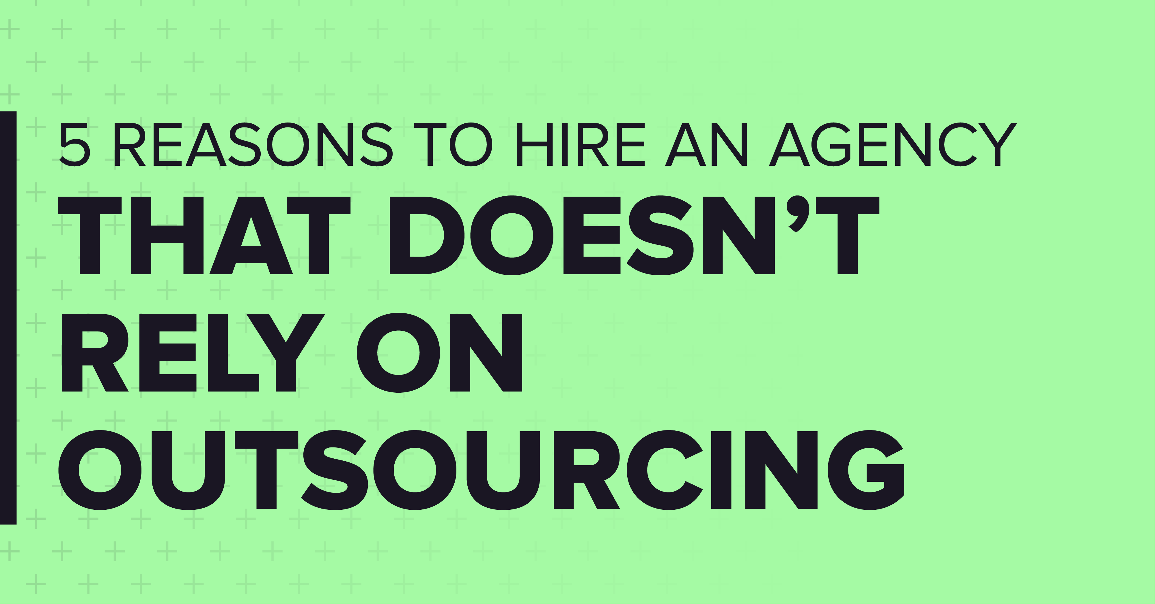 5 reasons to hire an agency that doesn't rely on outsourcing.